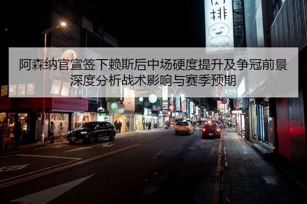 阿森纳官宣签下赖斯后中场硬度提升及争冠前景深度分析战术影响与赛季预期