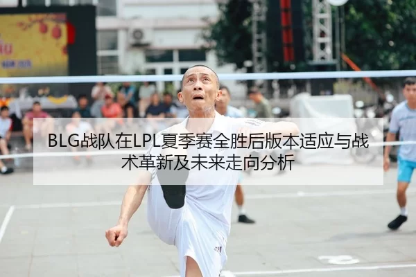 BLG战队在LPL夏季赛全胜后版本适应与战术革新及未来走向分析
