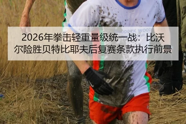 2026年拳击轻重量级统一战：比沃尔险胜贝特比耶夫后复赛条款执行前景
