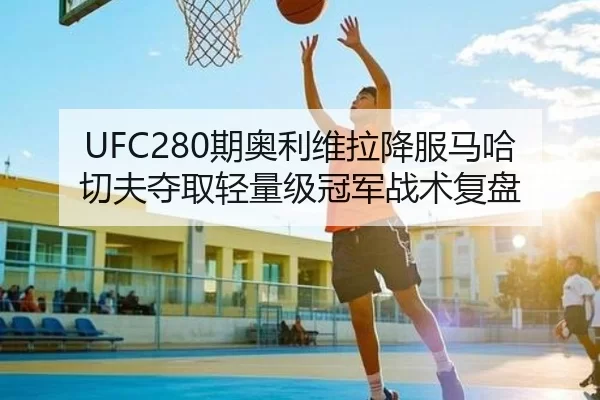 UFC280期奥利维拉降服马哈切夫夺取轻量级冠军战术复盘