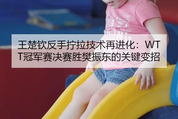 王楚钦反手拧拉技术再进化：WTT冠军赛决赛胜樊振东的关键变招